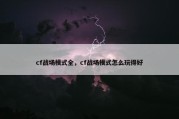cf战场模式全，cf战场模式怎么玩得好