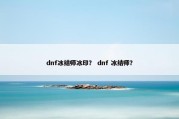 dnf冰结师冰印？ dnf 冰结师？