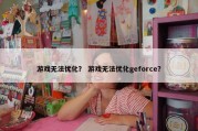 游戏无法优化？ 游戏无法优化geforce？