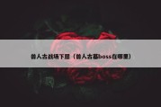 兽人古战场下层（兽人古墓boss在哪里）
