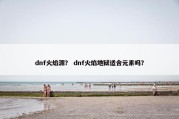 dnf火焰源？ dnf火焰地狱适合元素吗？