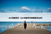 dnf领疲劳药（dnf领疲劳药需要解安全吗）