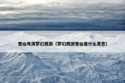 雪山导演梦幻西游（梦幻西游雪山是什么意思）