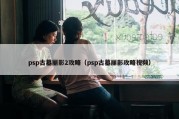 psp古墓丽影2攻略（psp古墓丽影攻略视频）