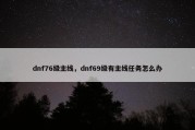 dnf76级主线，dnf69级有主线任务怎么办