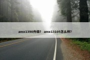 amx1390升级？ amx13105怎么样？
