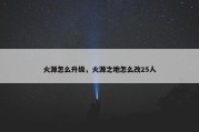 火源怎么升级，火源之地怎么改25人