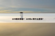 109精彩装备？ 109lbc带什么套装？