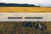 战场怎样反馈兼容？ 战场怎样反馈兼容模式？