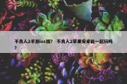 不良人2手游ios版？ 不良人2苹果安卓能一起玩吗？