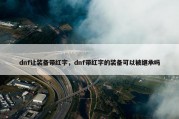 dnf让装备带红字，dnf带红字的装备可以被继承吗
