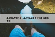 dnf传承在哪升级，dnf传承装备怎么升级 这里告诉你