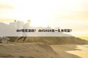 dnf桂花活动？ dnf2020五一礼包花篮？