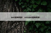 dnfl龙神武器？ 2021dnf龙神武器？