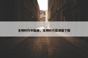 文明时代中国版，文明时代亚洲版下载