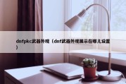 dnfpkc武器外观（dnf武器外观展示在哪儿设置）