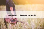 电脑战场显卡？ 电脑战场显卡设置推荐？