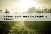 寻仙手游带符号名字？ 寻仙手游符号名字大全特殊符号名字怎么打?？