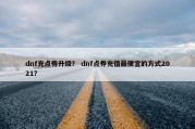 dnf充点券升级？ dnf点券充值最便宜的方式2021？