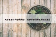 火影手游白衣佐助技能？ 火影手游白衣佐助技能加点？