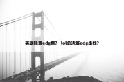 英雄联盟edg票？ lol总决赛edg出线？