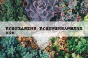 梦幻西游怎么绑定网易，梦幻西游绑定网易大神进游戏怎么没有