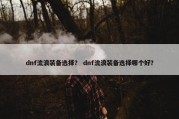 dnf流浪装备选择？ dnf流浪装备选择哪个好？