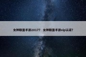女神联盟手游2017？ 女神联盟手游vip认证？