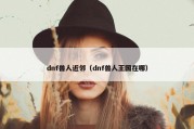 dnf兽人近邻（dnf兽人王国在哪）