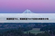 英雄联盟701，英雄联盟700个皮肤大概要多少钱