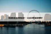 英雄联盟总决赛抽签？ lol总决赛抽签规则？