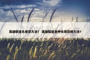 英雄联盟头像获方法？ 英雄联盟各种头像获得方法？