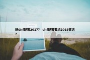 玩dnf配置2017？ dnf配置要求2019官方？