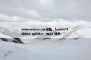videoenhancer绿色，boilsoft video splitter 7022 绿色