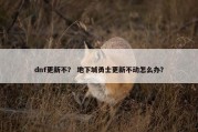dnf更新不？ 地下城勇士更新不动怎么办？