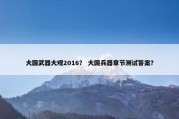 大国武器大观2016？ 大国兵器章节测试答案？