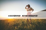 80多少装等升级？ 地下城80级装备升级？