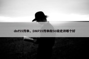 dnf55传承，DNF55传承和50级史诗哪个好