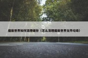 魔兽世界如何清理缓存（怎么清理魔兽世界文件垃圾）