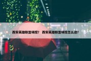 西安英雄联盟场馆？ 西安英雄联盟场馆怎么进？