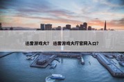 迅雷游戏大？ 迅雷游戏大厅官网入口？