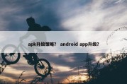apk升级策略？ android app升级？