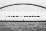 三个人玩游戏室外（三个人玩的游戏室外现实中）