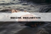 荣耀怎么劝降，荣耀怎么劝降华为手机