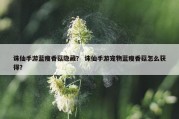 诛仙手游蓝瘦香菇隐藏？ 诛仙手游宠物蓝瘦香菇怎么获得？
