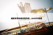 魔兽世界哈提改变外形，wow90哈提