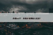 升级iso7？ 升级扑克牌四人玩法？