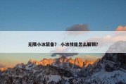 无限小冰装备？ 小冰技能怎么解锁？