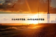 什么叫白字装备，dnf什么叫白字装备