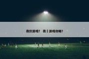 夜价游戏？ 夜廻游戏攻略？